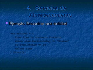 4. Servicios de Almacenamiento

   Más cosas
     Lo más rápido: obtener una partición única
     Una entidad en una partición es rápido
     Si no usamos clave de registro es lento
        Compara   por propiedades del bag
     Si   no usamos ninguna clave es muy lento
        Debe recorrer todas las particiones
        Seguramente en varios servidores
 