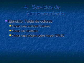 4. Servicios de Almacenamiento
   ¿Y cómo consumo los registros?
       Crear un Rol
       Crear una entidad (: TableServiceEntity)
       Crear una tabla
         var cliente = cuenta.CreateCloudTableClient();
         cliente.CreateTableIfNotExist("miTabla");
       Se puede usar el API de ADO.Net
            System.Data.Services.dll
            System.Data.Services.Client.dll
 