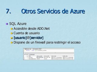 7.           Otros Servicios de Azure
   SQL Azure
       Accesible desde ADO.Net
       Cuenta de usuario
       [usuario]@[servidor]
       Dispone de un firewall para restringir el acceso
 