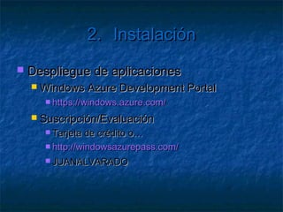 2.                    Instalación

   Visual Studio Tools
     Permite  crear proyectos de Azure
     Instalable desde WPI 3
     Descarga directa versión 1.5
        http://www.microsoft.com/downloads/es-es/
        details.aspx?FamilyID=517AD007-E736-45DF-
        81DF-7CC9FC8BC192
     Añade   los proyectos de roles de Azure
 