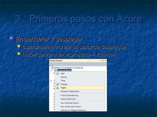 3.            Primeros pasos con Azure
   Configurar el modelo de servicios
       ¿Qué proyectos desplegar? ¿Qué roles jugarán?
       ServiceDefinition.csdef
            Qué roles hay y cómo se comunican
            Detalles de HTTP Y endpoints de acceso
            No modificable en caliente
       ServiceConfiguration.cscfg
            Configuración e instancias de cada rol
            Modificable en caliente
            Accesible por código
 