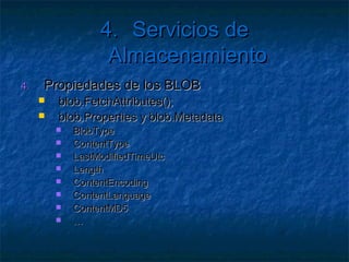 4. Servicios de Almacenamiento

   Ejercicio: Crear una página que
     Liste
          los BLOB de un contenedor
     Permita eliminar un BLOB seleccionado
     Permita subir ficheros
        Recomendado    control FileUpload
        PostedFile.FileName y FileBytes
 