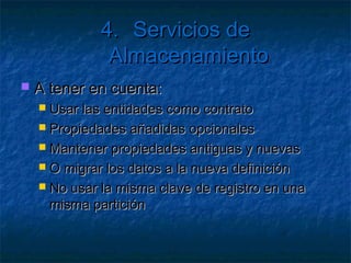 4. Servicios de Almacenamiento

   Ejemplo: Entidad Producto
    [DataServiceKey("PartitionKey", "RowKey")]
    public class Producto{
       public string Timestamp{ get; set; }
       public string PartitionKey { get; set; }
       public string RowKey { get; set; }
       public string Nombre { get; set; }
       public string Descripcion { get; set; }
    }
 
