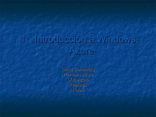 1.   Introducción a Windows
              Azure
           Cloud Computing
            Windows Azure
              SQL Azure
               Features
                Roles
 