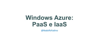 Windows Azure:
PaaS e IaaS
@RodolfoFadino
 