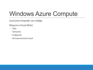 Windows Azure Compute
Local para hospedar seu código
Maquina virtual (Role)
◦
◦
◦
◦

Tipo
Tamanho
Endpoints
Armazenamento local

 