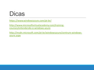 Dicas
https://www.windowsazure.com/pt-br/
http://www.microsoftvirtualacademy.com/trainingcourses/entendendo-o-windows-azure

http://msdn.microsoft.com/pt-br/windowsazure/centrum-windowsazure.aspx

 