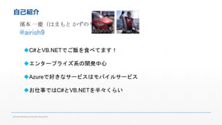 自己紹介 
濱本一慶（はまもとかずのり） 
@airish9 
C#とVB.NETでご飯を食べてます！ 
エンタープライズ系の開発中心 
Azureで好きなサービスはモバイルサービス 
お仕事ではC#とVB.NETを半々くらい 
Fukuoka Windows Azure User Group 2014 
 