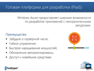 Готовая платформа для разработки (PaaS) 
TechExpert Company 
Windows Azure предоставляет широкие возможности 
по разработке приложений с неограниченными 
Преимущества: 
 Забудьте о серверной части; 
 Гибкое управление; 
 Быстрое наращивание мощностей; 
 Обновления автоматизированы; 
 Доступ к новейшим средствам. 
ресурсами. 
 