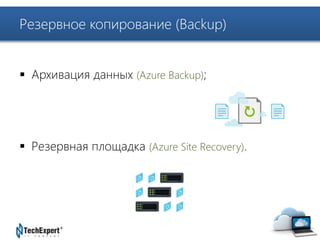 TechExpert Company 
Резервное копирование (Backup) 
 Архивация данных (Azure Backup); 
 Резервная площадка (Azure Site Recovery). 
 