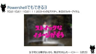 25
Powershellでもできるヨ
女子的には華がないから、飛ばすかもしれ・・・にゃ・・・（ぱたり）
『CUI！CUI！！CUI！！！』のストイックなアナタへ、本日のラッキーアイテム
ストイックな
イメージがぞう
 