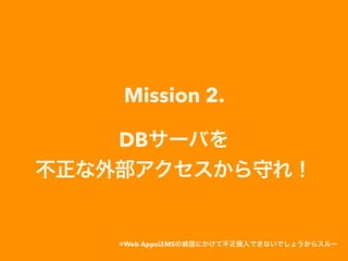 Mission 2.
DBサーバを
不正な外部アクセスから守れ！
※Web AppsはMSの威信にかけて不正侵入できないでしょうからスルー
 
