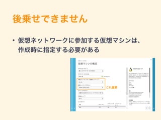 後乗せできません
• 仮想ネットワークに参加する仮想マシンは、
作成時に指定する必要がある
これ重要
 