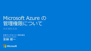 日本マイクロソフト株式会社
エバンジェリスト
安納 順一
Microsoft Azure の
管理権限について
V1.4 2015.11.25
 
