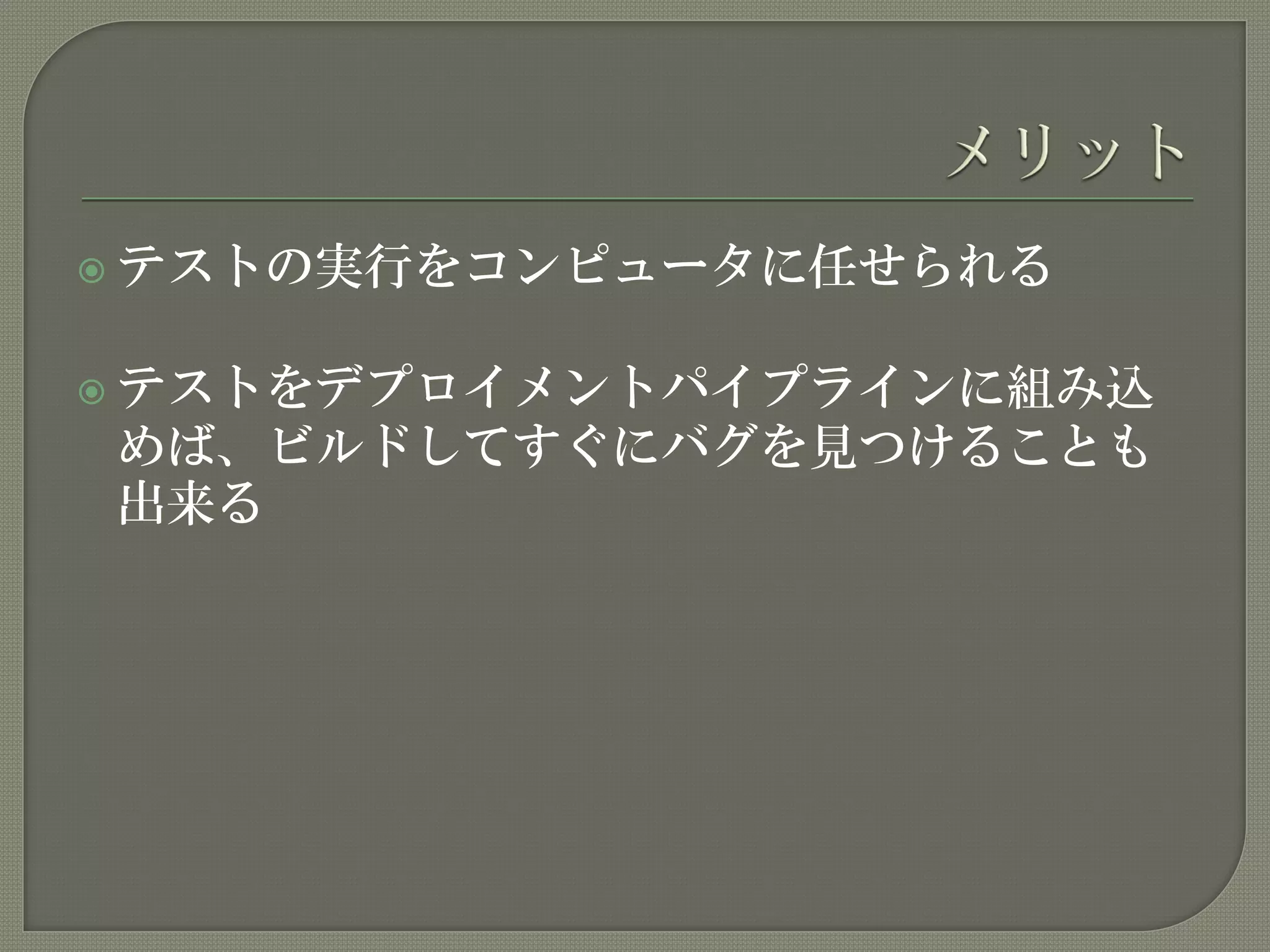  テストの実行をコンピュータに任せられる
 テストをデプロイメントパイプラインに組み込
めば、ビルドしてすぐにバグを見つけることも
出来る
 