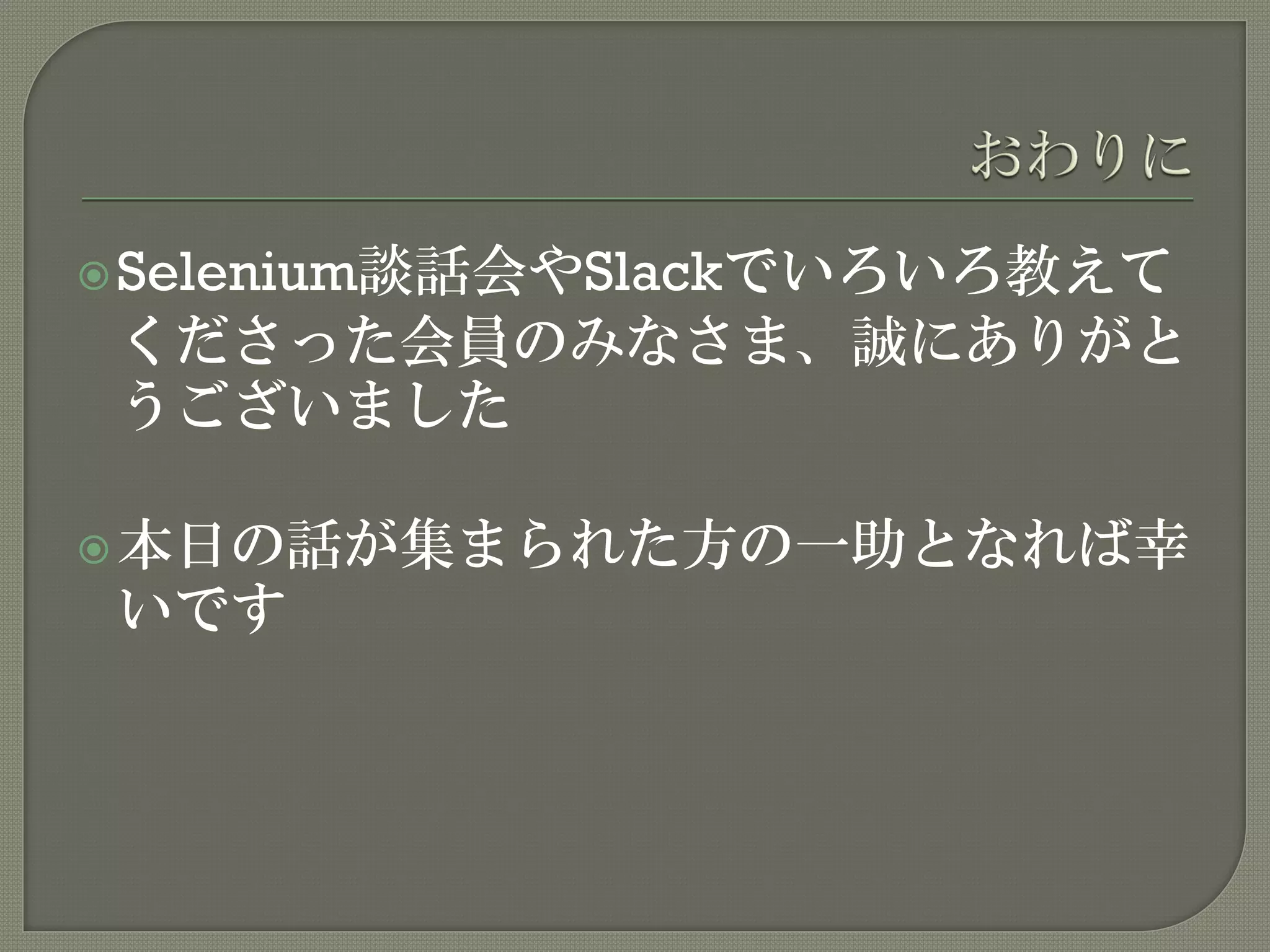 Selenium談話会やSlackでいろいろ教えて
くださった会員のみなさま、誠にありがと
うございました
本日の話が集まられた方の一助となれば幸
いです
 