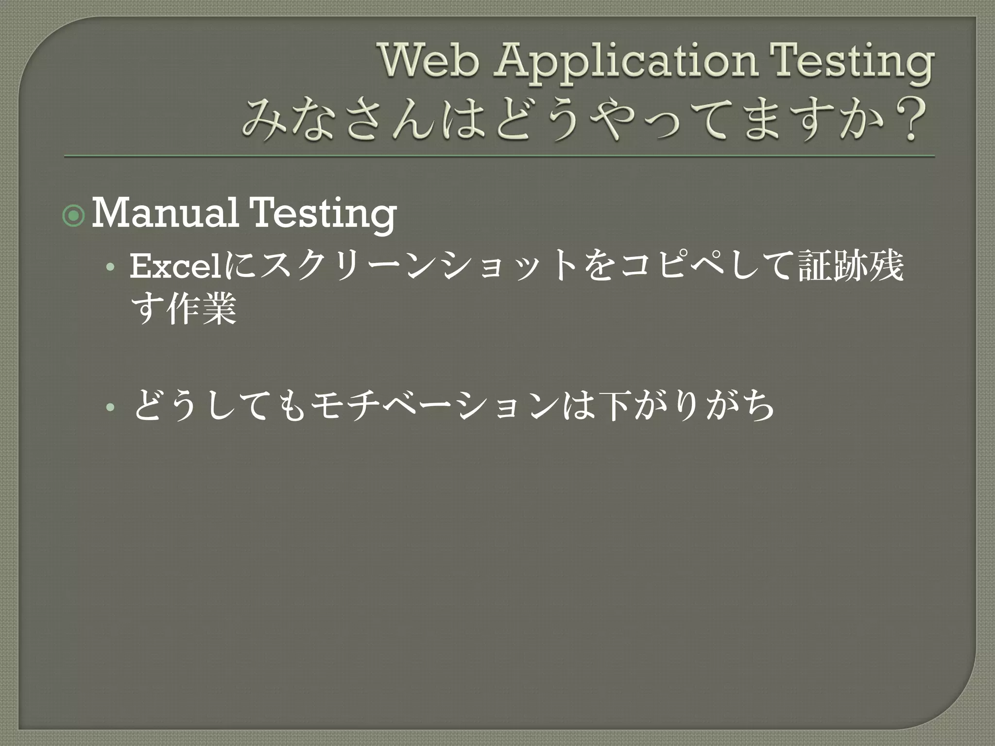 Manual Testing
• Excelにスクリーンショットをコピペして証跡残
す作業
• どうしてもモチベーションは下がりがち
 