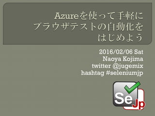 2016/02/06 Sat
Naoya Kojima
twitter @jugemix
hashtag #seleniumjp
 