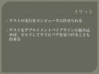  テストの実行をコンピュータに任せられる
 テストをデプロイメントパイプラインに組み込
めば、ビルドしてすぐにバグを見つけることも
出来る
 