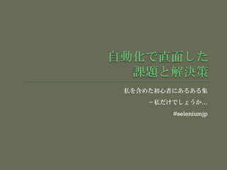 私を含めた初心者にあるある集
－私だけでしょうか…
#seleniumjp
 