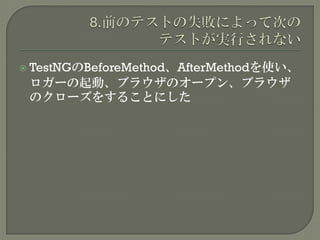  TestNGのBeforeMethod、AfterMethodを使い、
ロガーの起動、ブラウザのオープン、ブラウザ
のクローズをすることにした
 