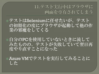 テストはSeleniumに任せたいが、テスト
の初期化の度にブラウザが起動して他の作
業の邪魔をしてくる
自分のPCを使用していないときに流して
みたものの、テストが失敗していて翌日再
度やり直すことになった
Azure VMでテストを実行してみることに
した
 