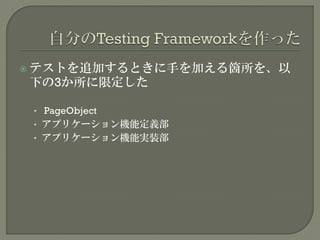  テストを追加するときに手を加える箇所を、以
下の3か所に限定した
• PageObject
• アプリケーション機能定義部
• アプリケーション機能実装部
 