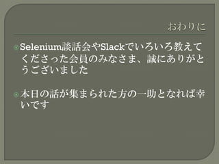 Selenium談話会やSlackでいろいろ教えて
くださった会員のみなさま、誠にありがと
うございました
本日の話が集まられた方の一助となれば幸
いです
 