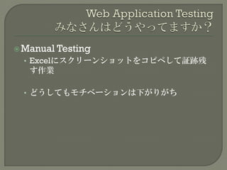 Manual Testing
• Excelにスクリーンショットをコピペして証跡残
す作業
• どうしてもモチベーションは下がりがち
 