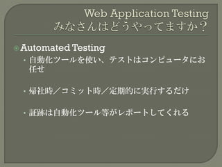 Automated Testing
• 自動化ツールを使い、テストはコンピュータにお
任せ
• 帰社時／コミット時／定期的に実行するだけ
• 証跡は自動化ツール等がレポートしてくれる
 