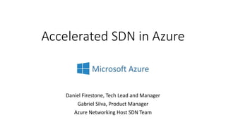 Accelerated SDN in Azure
Daniel Firestone, Tech Lead and Manager
Gabriel Silva, Product Manager
Azure Networking Host SDN Team
 
