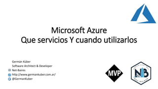 Microsoft Azure
Que servicios Y cuando utilizarlos
Germán Küber
Software Architect & Developer
Net-Baires
http://www.germankuber.com.ar/
@GermanKuber
 