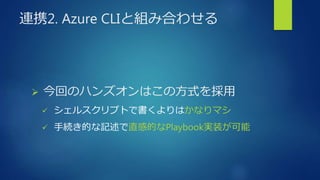 連携2. Azure CLIと組み合わせる
 今回のハンズオンはこの方式を採用
 シェルスクリプトで書くよりはかなりマシ
 手続き的な記述で直感的なPlaybook実装が可能
 