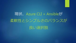 現状、Azure CLI + Ansibleが
柔軟性とシンプルさのバランスが
良い選択肢
 