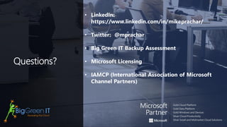 Questions?
• LinkedIn:
https://www.linkedin.com/in/mikeprachar/
• Twitter: @mprachar
• Big Green IT Backup Assessment
• Microsoft Licensing
• IAMCP (International Association of Microsoft
Channel Partners)
 
