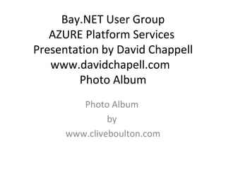 Bay.NET User Group AZURE Platform Services  Presentation by David Chappell www.davidchapell.com  Photo Album Photo Album  by  www.cliveboulton.com 