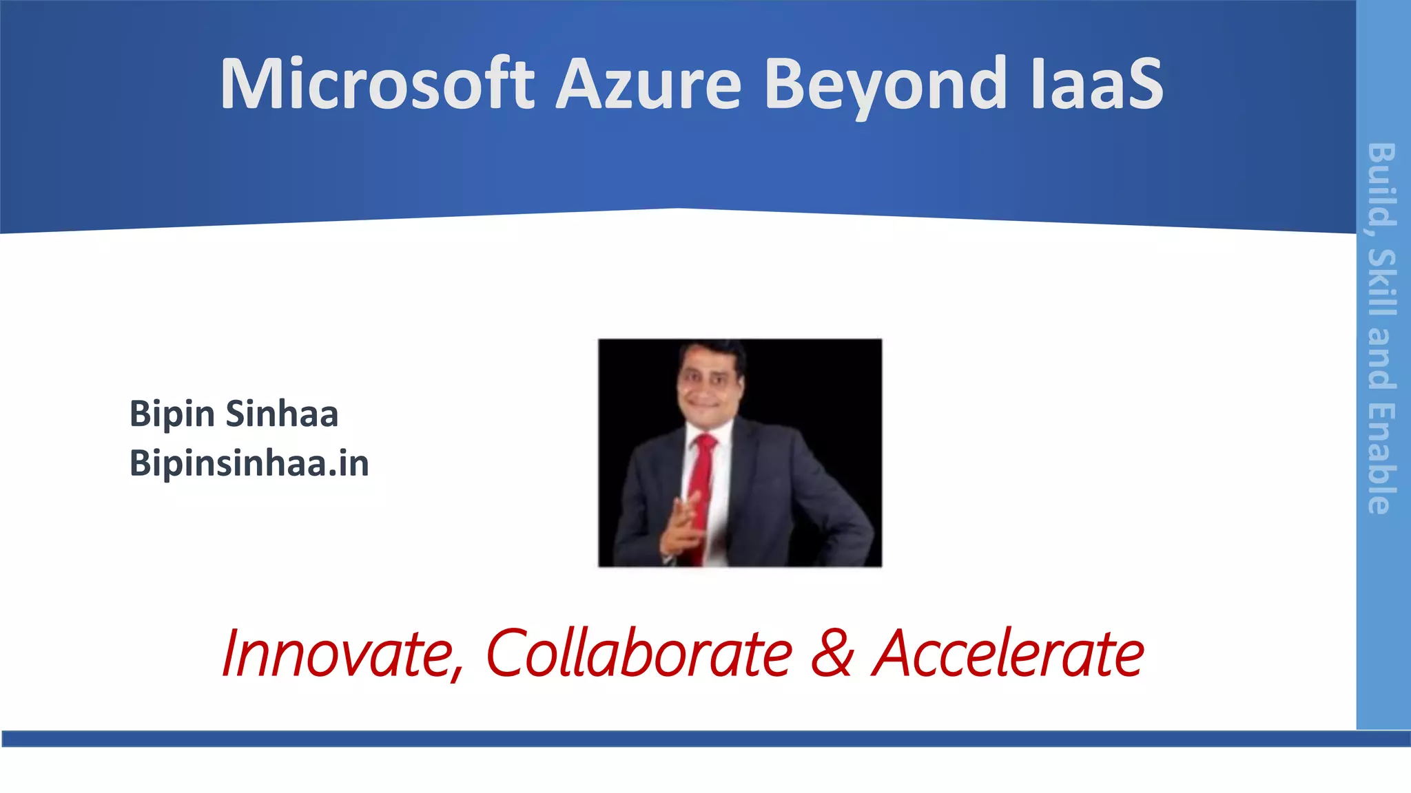 Build,SkillandEnableBuild,SkillandEnable
Microsoft Azure Beyond IaaS
Bipin Sinhaa
Bipinsinhaa.in
Innovate, Collaborate & Accelerate
 