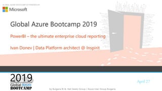 April 27
GLOBAL AZURE BOOTCAMP IS POWERED BY:
Global Azure Bootcamp 2019
PowerBI – the ultimate enterprise cloud reporting
Ivan Donev | Data Platform architect @ Inspirit
 