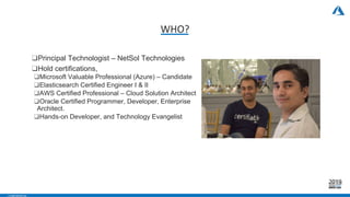 - CONFIDENTIAL -
WHO?
❑Principal Technologist – NetSol Technologies
❑Hold certifications,
❑Microsoft Valuable Professional (Azure) – Candidate
❑Elasticsearch Certified Engineer I & II
❑AWS Certified Professional – Cloud Solution Architect
❑Oracle Certified Programmer, Developer, Enterprise
Architect.
❑Hands-on Developer, and Technology Evangelist
 