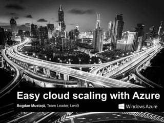 Easy cloud scaling with Azure
Bogdan Mustață, Team Leader, Levi9
 