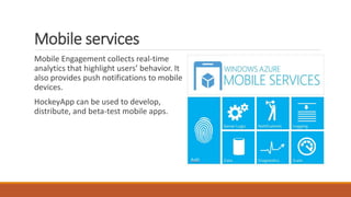 Mobile services
Mobile Engagement collects real-time
analytics that highlight users’ behavior. It
also provides push notifications to mobile
devices.
HockeyApp can be used to develop,
distribute, and beta-test mobile apps.
 