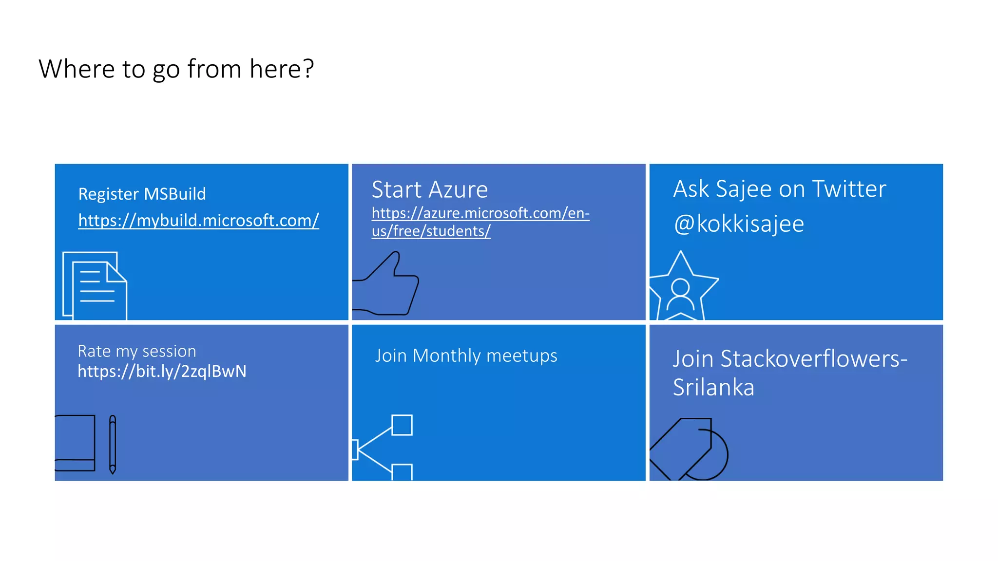 Where to go from here?
Register MSBuild
https://mybuild.microsoft.com/
Start Azure
https://azure.microsoft.com/en-
us/free/students/
Ask Sajee on Twitter
@kokkisajee
Rate my session
https://bit.ly/2zqlBwN
Join Monthly meetups Join Stackoverflowers-
Srilanka
 