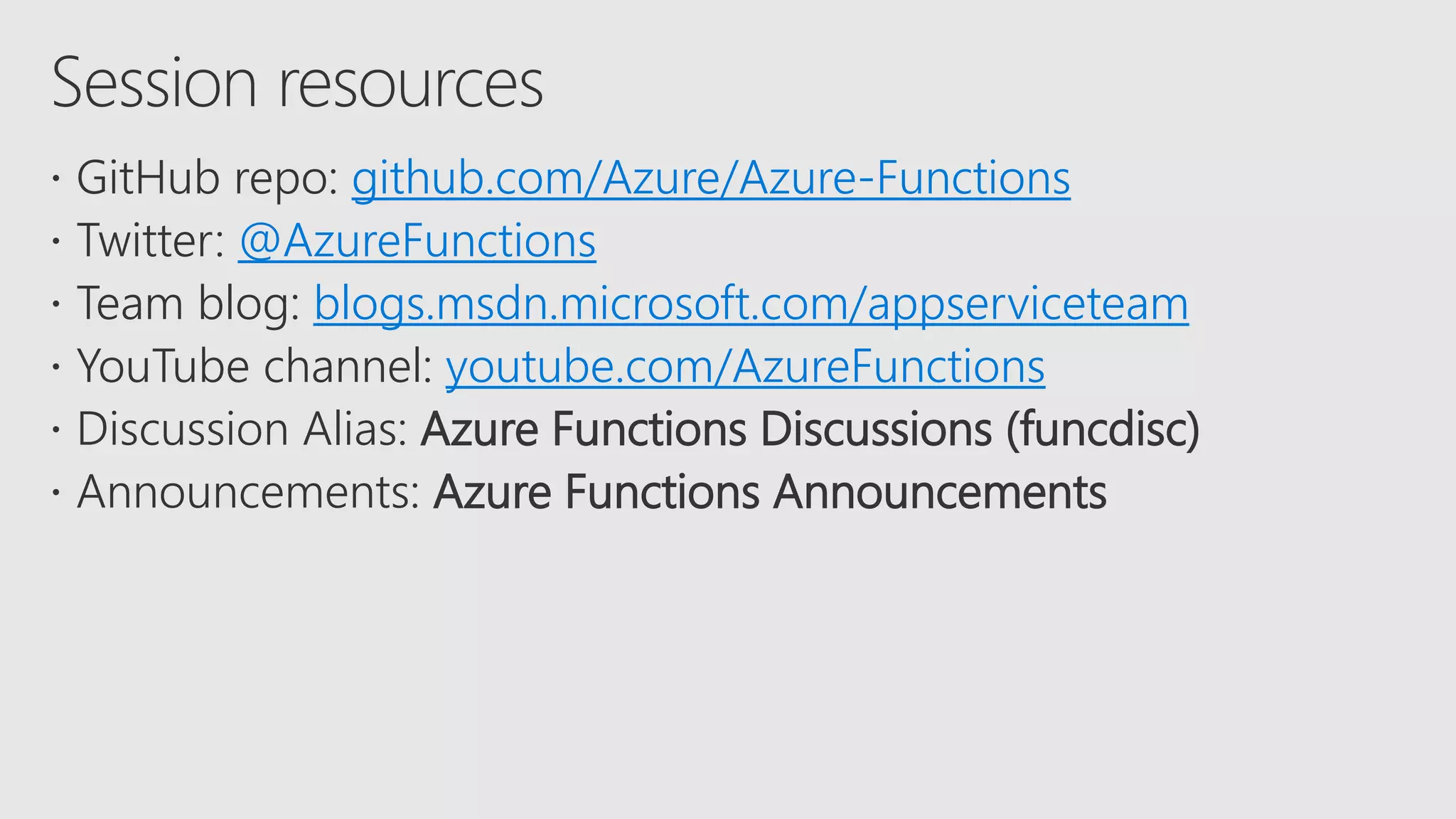  GitHub repo: github.com/Azure/Azure-Functions
 Twitter: @AzureFunctions
 Team blog: blogs.msdn.microsoft.com/appserviceteam
 YouTube channel: youtube.com/AzureFunctions
 Discussion Alias: Azure Functions Discussions (funcdisc)
 Announcements: Azure Functions Announcements
 