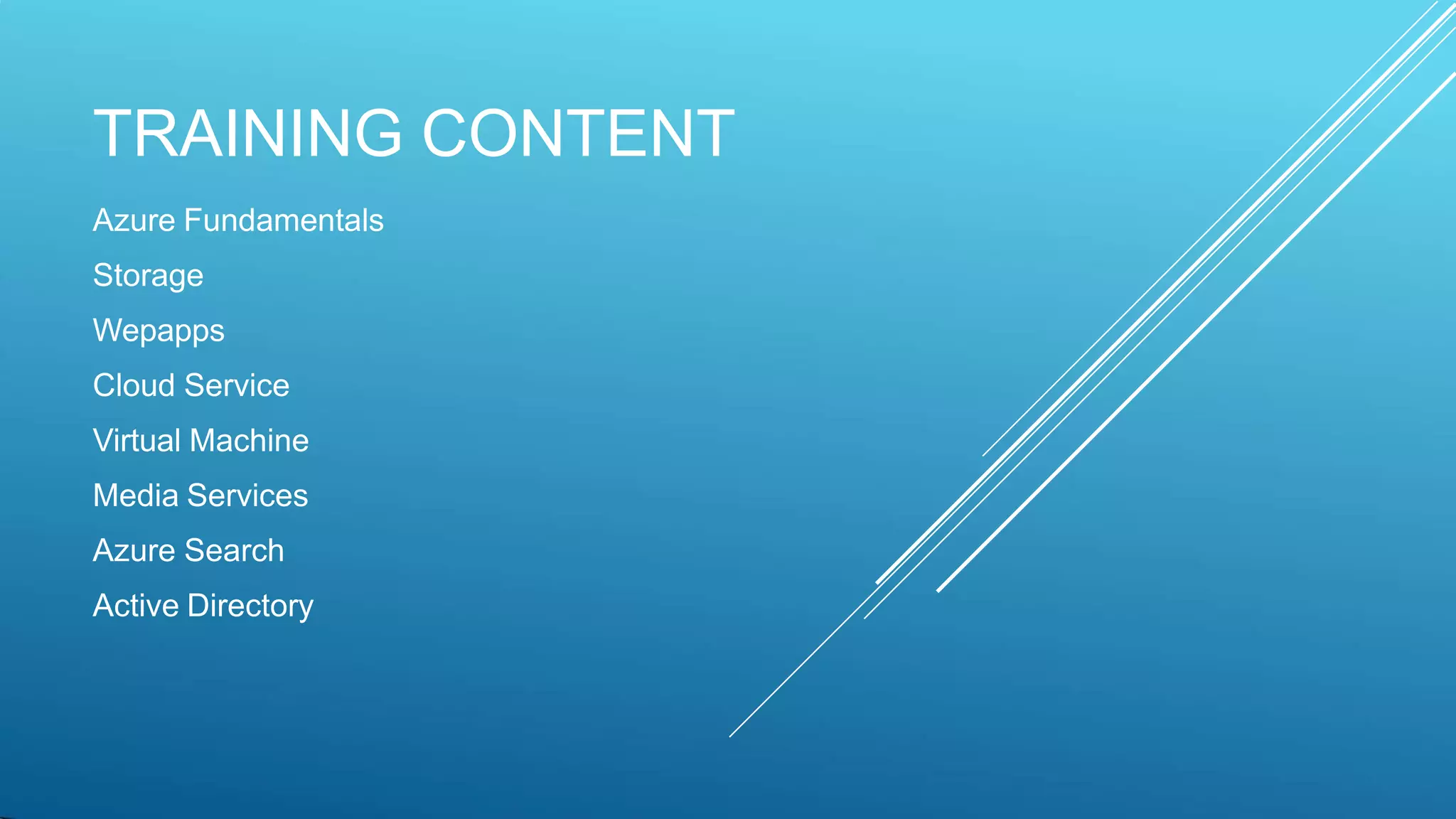 TRAINING CONTENT
Azure Fundamentals
Storage
Wepapps
Cloud Service
Virtual Machine
Media Services
Azure Search
Active Directory
 