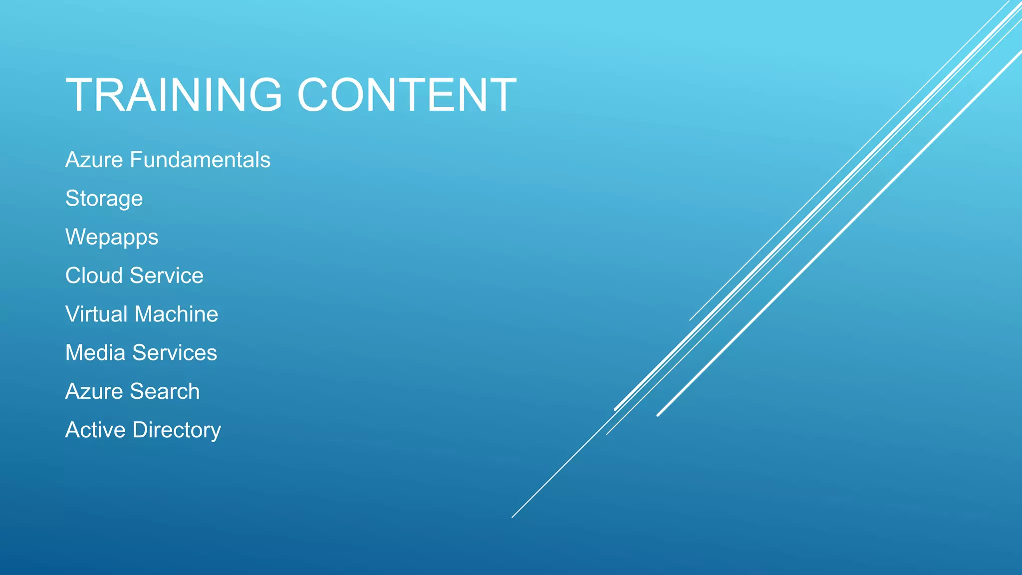 TRAINING CONTENT
Azure Fundamentals
Storage
Wepapps
Cloud Service
Virtual Machine
Media Services
Azure Search
Active Directory
 