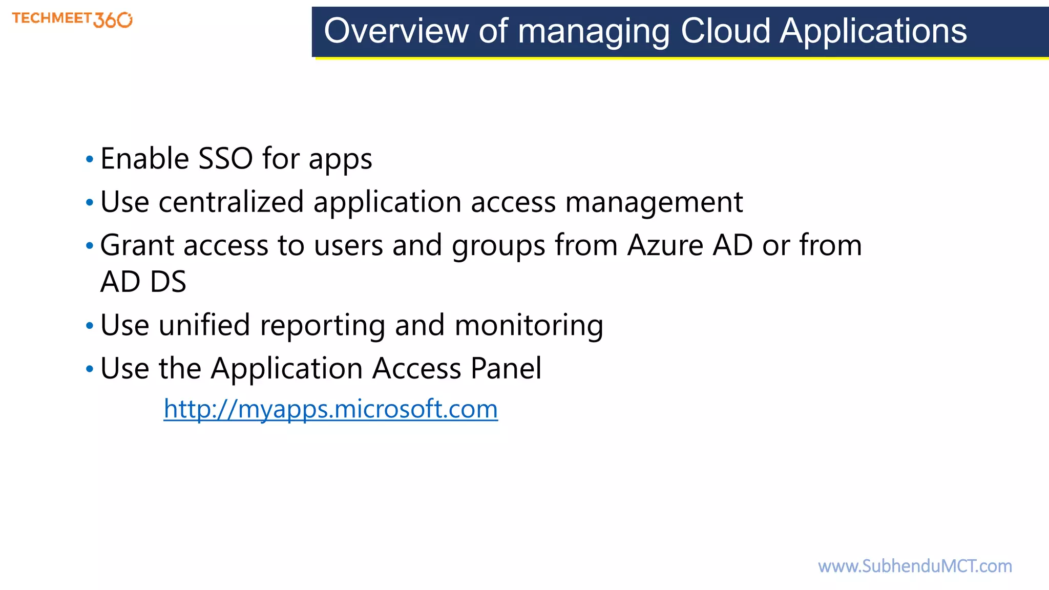 Overview of managing Cloud Applications
• Enable SSO for apps
• Use centralized application access management
• Grant access to users and groups from Azure AD or from
AD DS
• Use unified reporting and monitoring
• Use the Application Access Panel
http://myapps.microsoft.com
www.SubhenduMCT.com
 