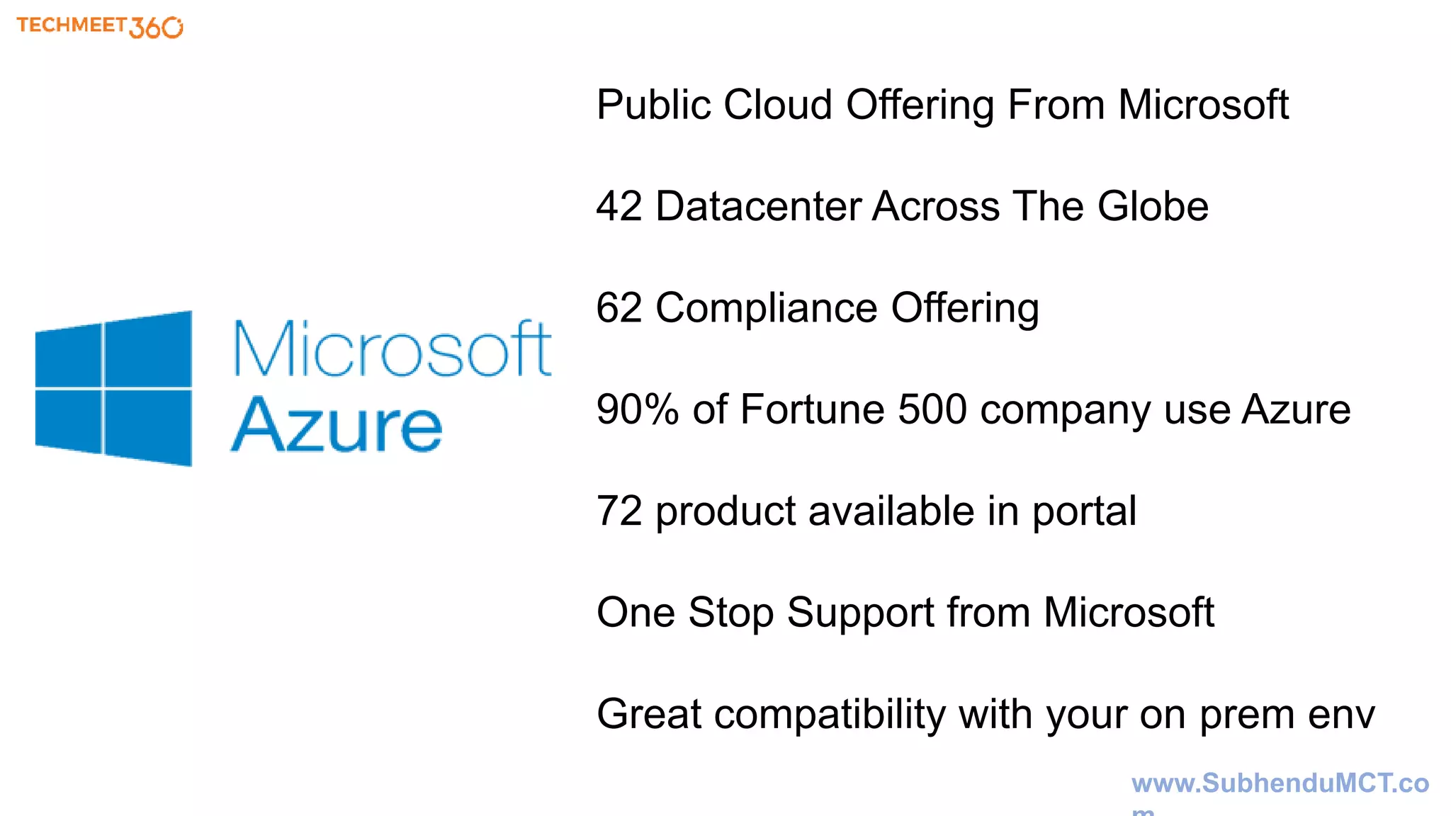 Public Cloud Offering From Microsoft
42 Datacenter Across The Globe
62 Compliance Offering
90% of Fortune 500 company use Azure
72 product available in portal
One Stop Support from Microsoft
Great compatibility with your on prem env
www.SubhenduMCT.co
 