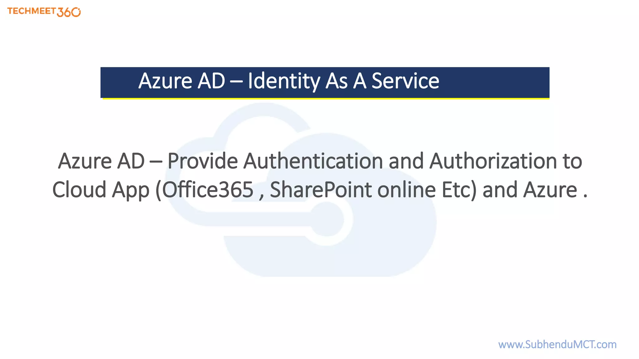 Azure AD – Identity As A Service
Azure AD – Provide Authentication and Authorization to
Cloud App (Office365 , SharePoint online Etc) and Azure .
www.SubhenduMCT.com
 