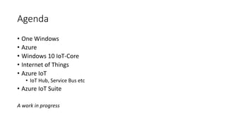 Agenda
• One Windows
• Azure
• Windows 10 IoT-Core
• Internet of Things
• Azure IoT
• IoT Hub, Service Bus etc
• Azure IoT Suite
A work in progress
 