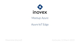 Meetup: Azure
Azure IoT Edge
Maximilian Bischoff Karlsruhe, 12 March 2019
 